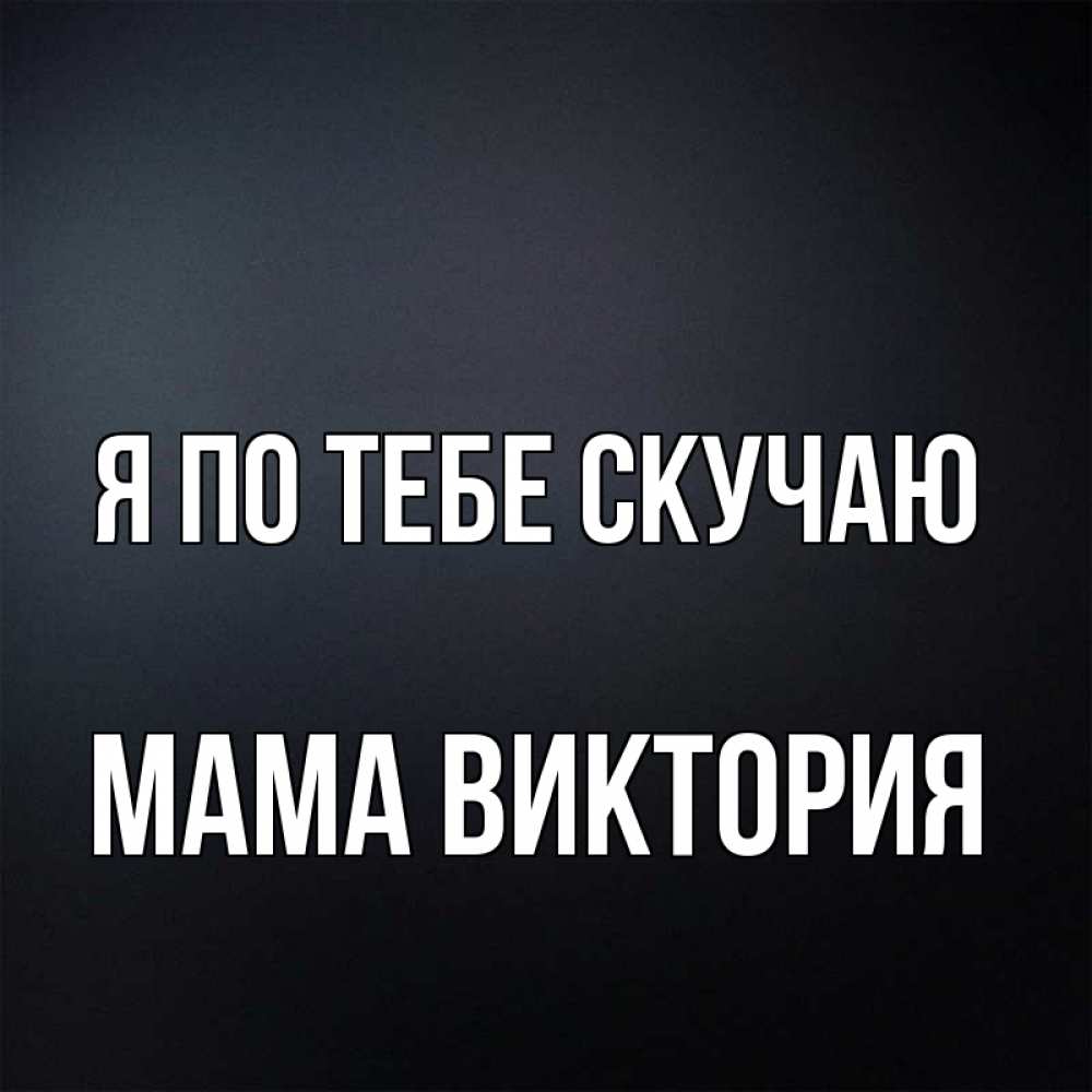Открытка на каждый день с именем, Мама-Виктория Я по тебе скучаю с подписью Прикольная открытка с пожеланием онлайн скачать бесплатно 