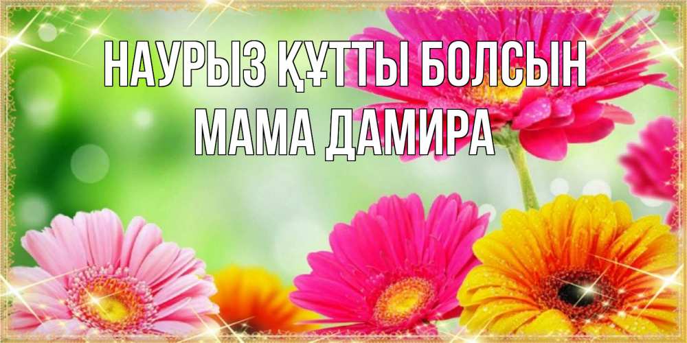 Открытка на каждый день с именем, Мама-Дамира Наурыз құтты болсын цветочки для любимой женщины Прикольная открытка с пожеланием онлайн скачать бесплатно 