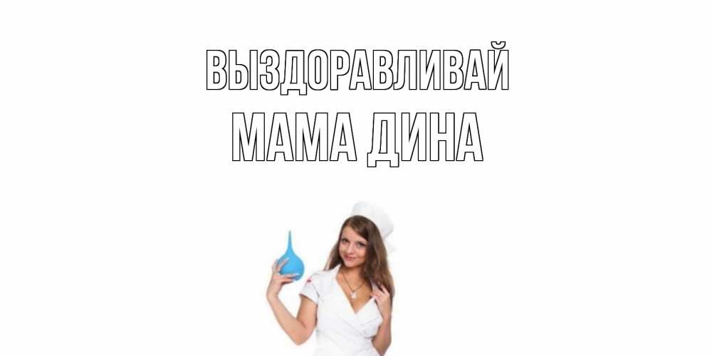 Открытка на каждый день с именем, Мама-Дина Выздоравливай клизма Прикольная открытка с пожеланием онлайн скачать бесплатно 
