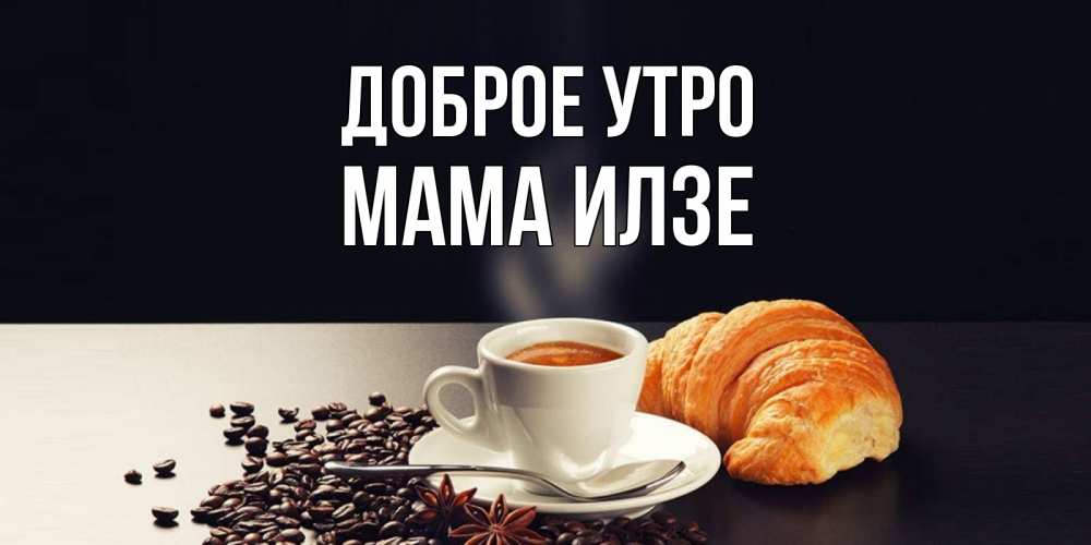 Открытка на каждый день с именем, Мама-Илзе Доброе утро зерна кофе и кофе на завтрак с круасаном Прикольная открытка с пожеланием онлайн скачать бесплатно 