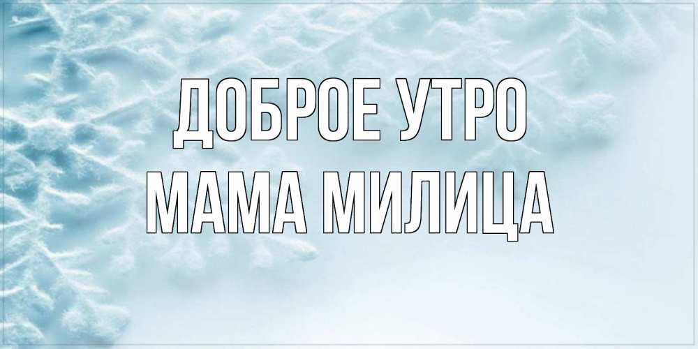 Открытка на каждый день с именем, Мама-Милица Доброе утро классное зимнее утро Прикольная открытка с пожеланием онлайн скачать бесплатно 