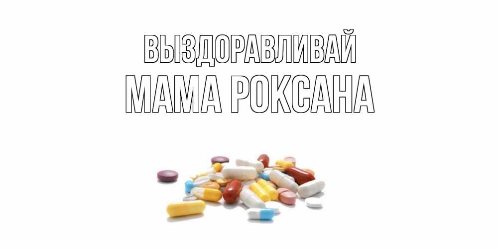 Открытка на каждый день с именем, Мама-Роксана Выздоравливай пожелания скорейшего выздоровления с именами Прикольная открытка с пожеланием онлайн скачать бесплатно 