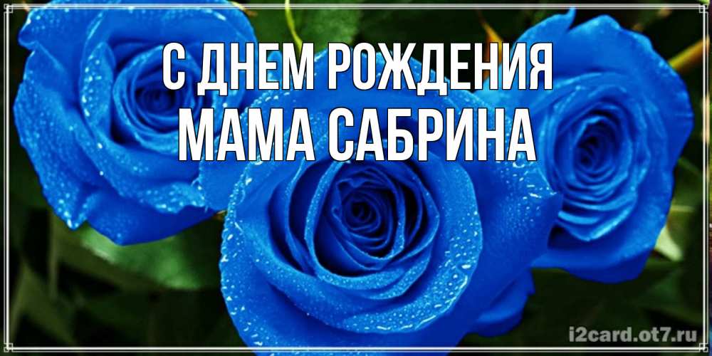 Открытка на каждый день с именем, Мама-Сабрина С днем рождения розы с синим цветом Прикольная открытка с пожеланием онлайн скачать бесплатно 