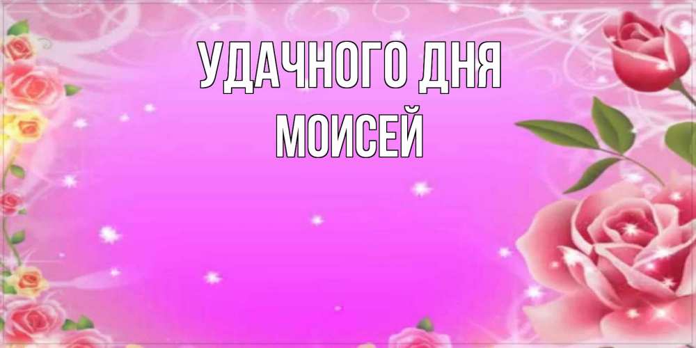 Открытка на каждый день с именем, Моисей Удачного дня открытка с розами Прикольная открытка с пожеланием онлайн скачать бесплатно 