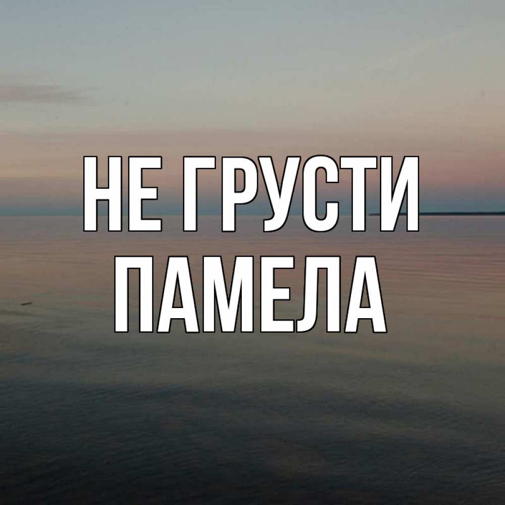 Открытка на каждый день с именем, Памела Не грусти водная гладь Прикольная открытка с пожеланием онлайн скачать бесплатно 