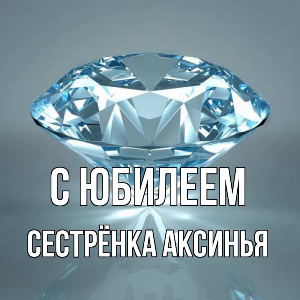 Открытка на каждый день с именем, Сестрёнка-Аксинья С юбилеем с бриллиантом голубого цвета Прикольная открытка с пожеланием онлайн скачать бесплатно 