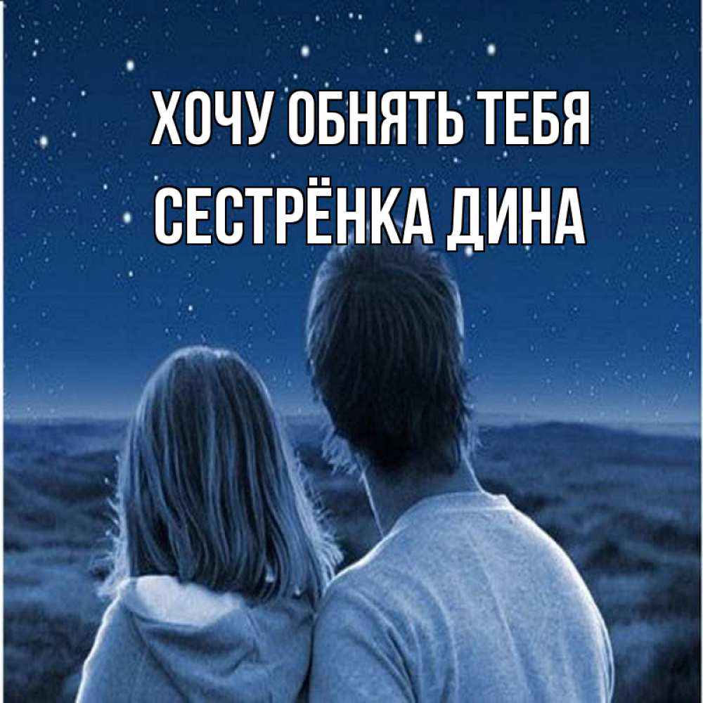 Открытка на каждый день с именем, Сестрёнка-Дина Хочу обнять тебя парень с девушкой смотрят на звезды Прикольная открытка с пожеланием онлайн скачать бесплатно 