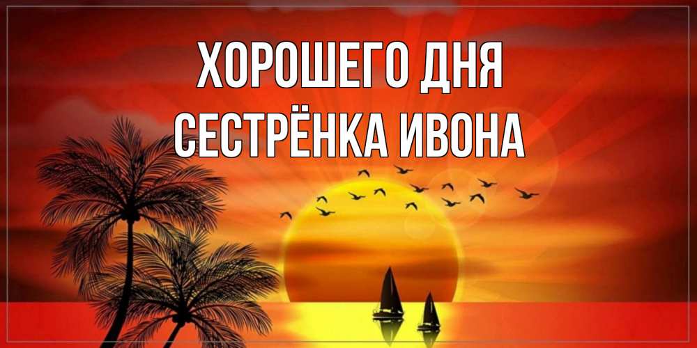 Открытка на каждый день с именем, Сестрёнка-Ивона Хорошего дня открытки с пожеланиями хорошего дня Прикольная открытка с пожеланием онлайн скачать бесплатно 
