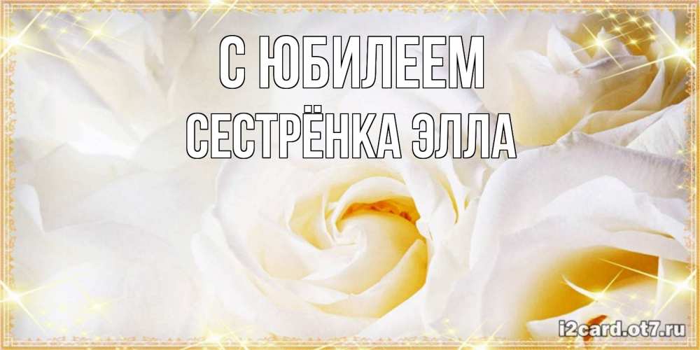 Открытка на каждый день с именем, Сестрёнка-Элла С юбилеем красивые розы и капли росы на этих чудесных цветах Прикольная открытка с пожеланием онлайн скачать бесплатно 