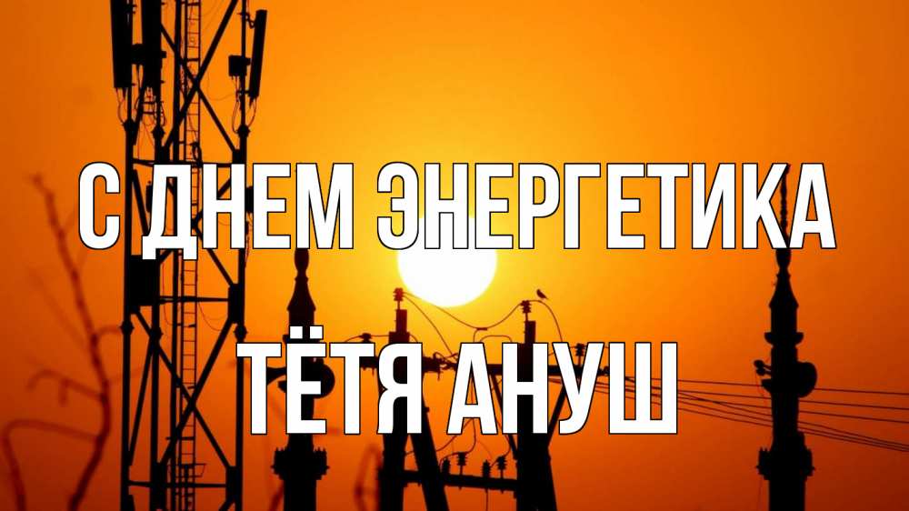 Открытка на каждый день с именем, Тётя-Ануш С днем энергетика закат,  электроэнергия, энергетик Прикольная открытка с пожеланием онлайн скачать бесплатно 