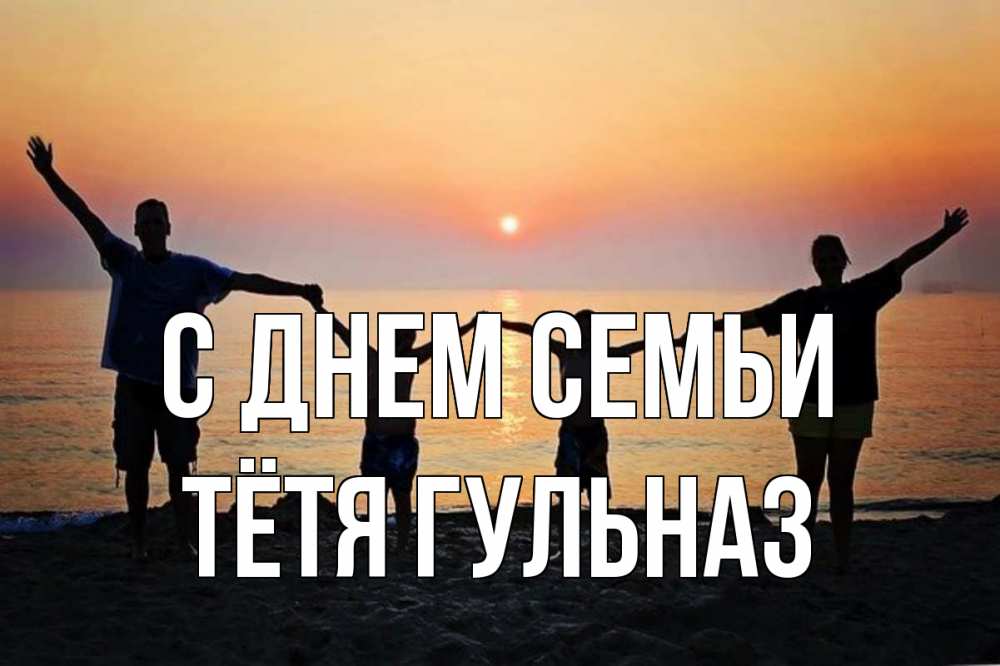 Открытка на каждый день с именем, Тётя-Гульназ С днем семьи мама, папа, дети, дочка,сын, море, пляж, закат Прикольная открытка с пожеланием онлайн скачать бесплатно 