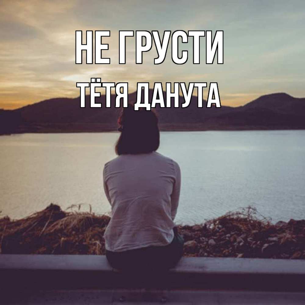 Открытка на каждый день с именем, Тётя-Данута Не грусти вода и горы Прикольная открытка с пожеланием онлайн скачать бесплатно 