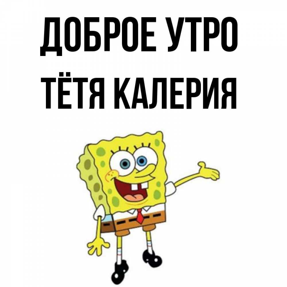Открытка на каждый день с именем, Тётя-Калерия Доброе утро губка боб улыбается Прикольная открытка с пожеланием онлайн скачать бесплатно 