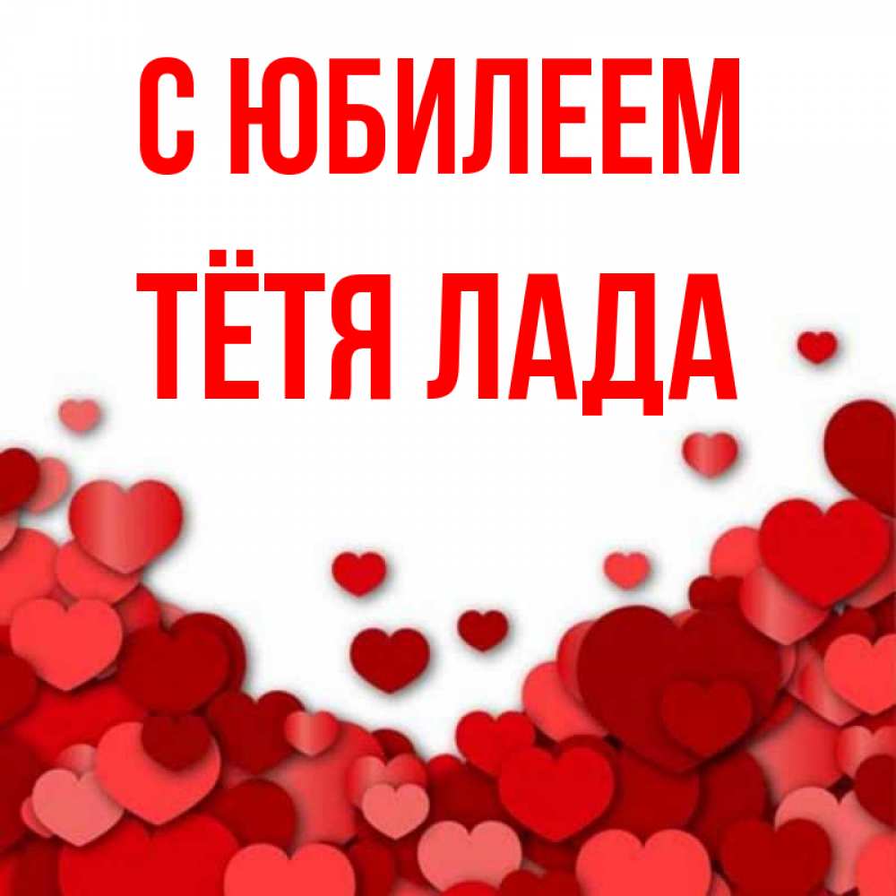 Открытка на каждый день с именем, Тётя-Лада С юбилеем много красных сердечек о любви Прикольная открытка с пожеланием онлайн скачать бесплатно 