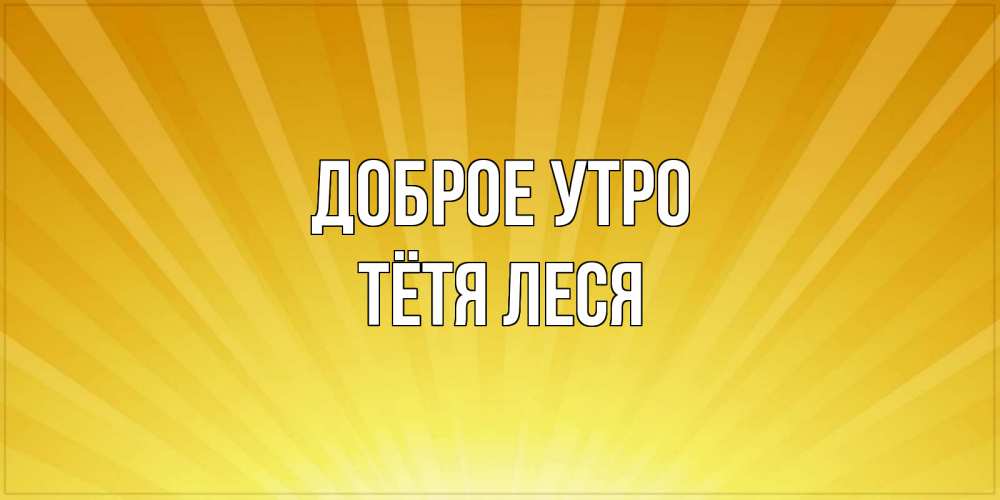 Открытка на каждый день с именем, Тётя-Леся Доброе утро пожелания доброго утра Прикольная открытка с пожеланием онлайн скачать бесплатно 