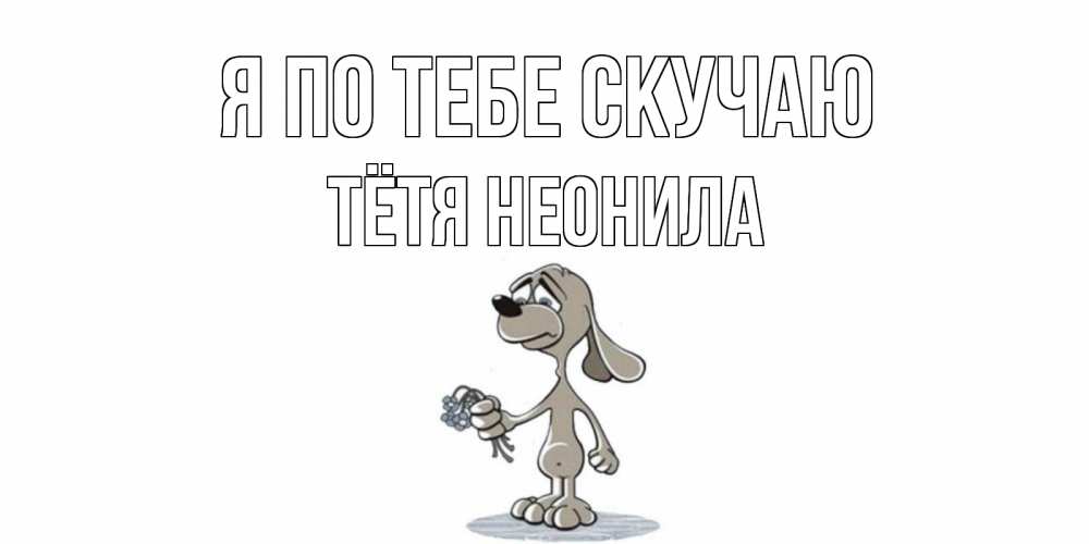 Открытка на каждый день с именем, Тётя-Неонила Я по тебе скучаю я по тебе скучаю с песиком Прикольная открытка с пожеланием онлайн скачать бесплатно 