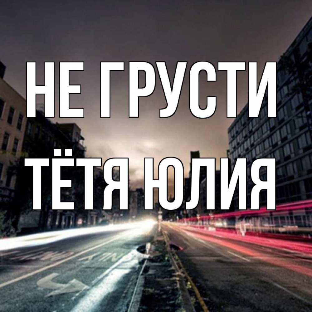 Открытка на каждый день с именем, Тётя-Юлия Не грусти съемка ночью Прикольная открытка с пожеланием онлайн скачать бесплатно 