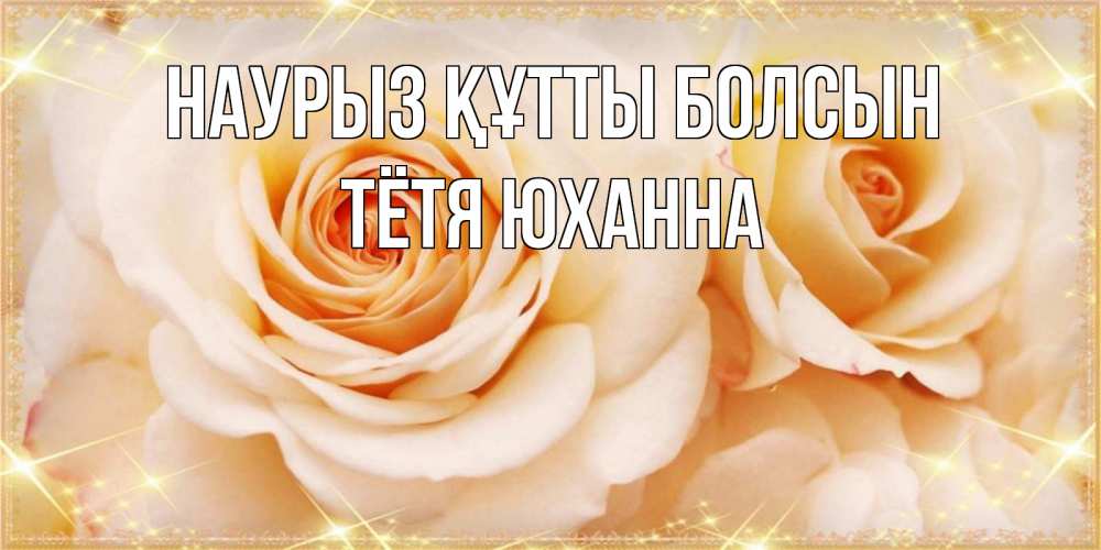 Открытка на каждый день с именем, Тётя-Юханна Наурыз құтты болсын новые открытки для мамы на наурзы Прикольная открытка с пожеланием онлайн скачать бесплатно 