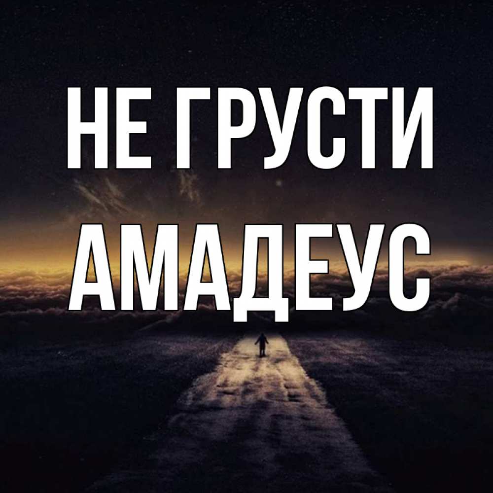 Открытка на каждый день с именем, Амадеус Не грусти дорога в никуда Прикольная открытка с пожеланием онлайн скачать бесплатно 