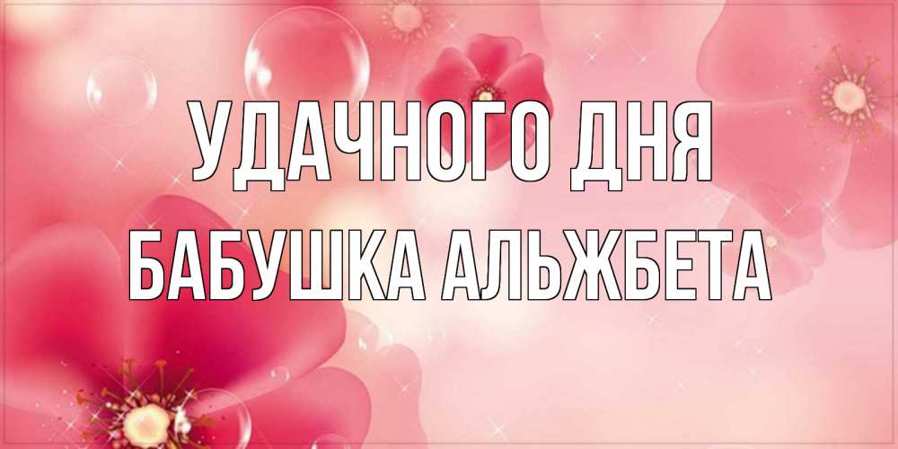 Открытка на каждый день с именем, Бабушка-Альжбета Удачного дня красивая открытка с цветами Прикольная открытка с пожеланием онлайн скачать бесплатно 