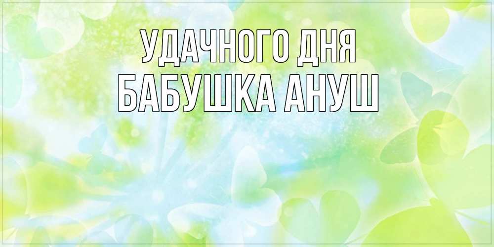 Открытка на каждый день с именем, Бабушка-Ануш Удачного дня абстрактная картинка с пожеланием прекрасного летнего дня Прикольная открытка с пожеланием онлайн скачать бесплатно 