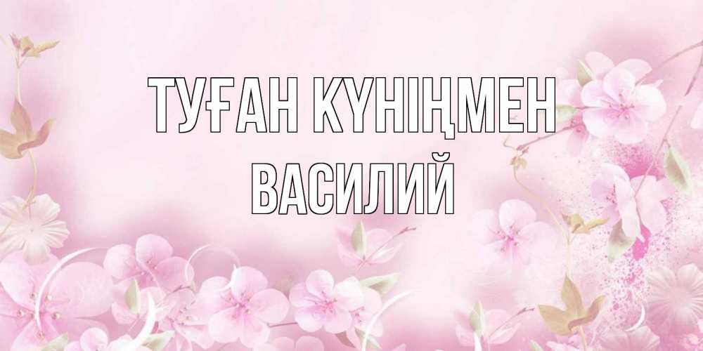 Открытка на каждый день с именем, Василий Туған күніңмен нежные цветы Прикольная открытка с пожеланием онлайн скачать бесплатно 