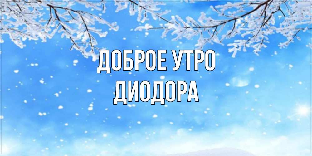 Открытка на каждый день с именем, Диодора Доброе утро снег изморозь и зима Прикольная открытка с пожеланием онлайн скачать бесплатно 