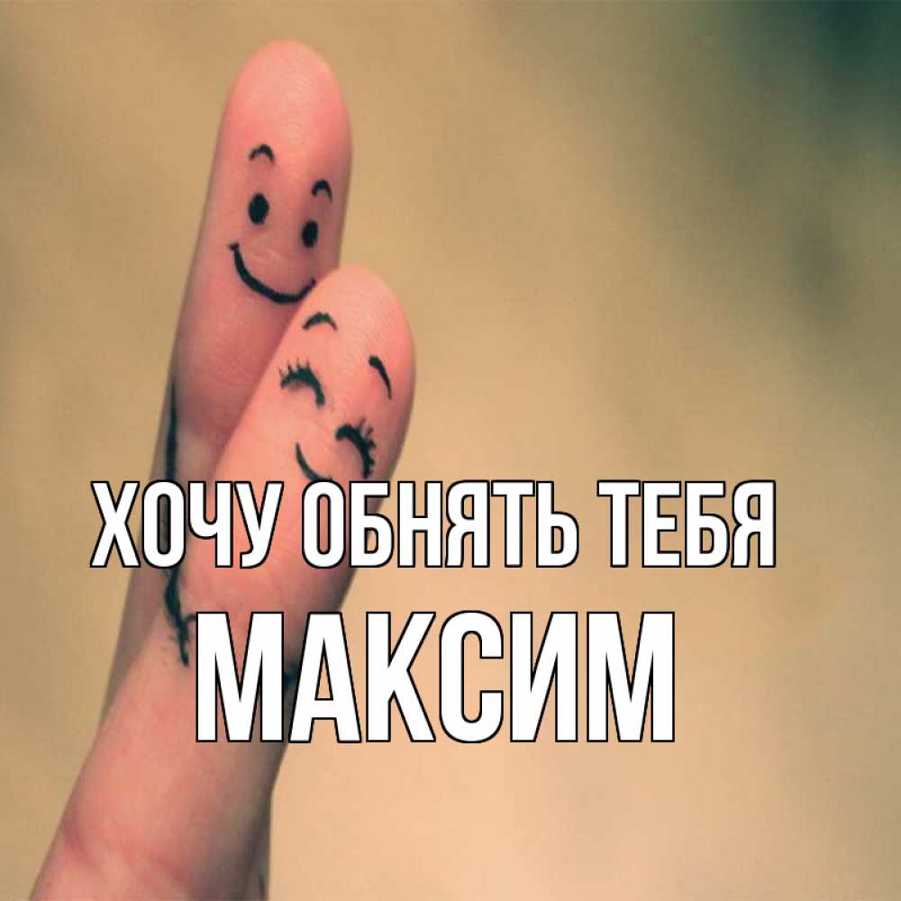 Открытка на каждый день с именем, Максим Хочу обнять тебя рисунок на пальцах Прикольная открытка с пожеланием онлайн скачать бесплатно 