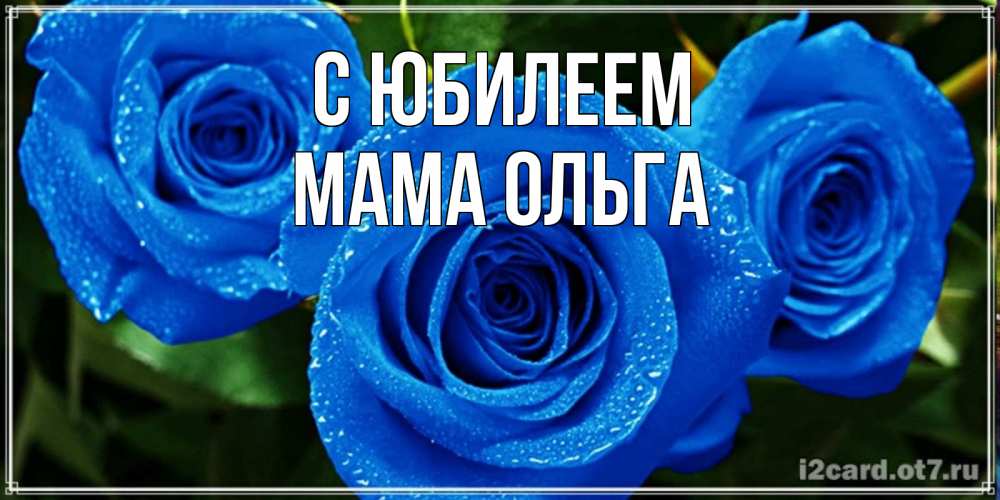 Открытка на каждый день с именем, Мама-Ольга С юбилеем розы с синим цветом Прикольная открытка с пожеланием онлайн скачать бесплатно 