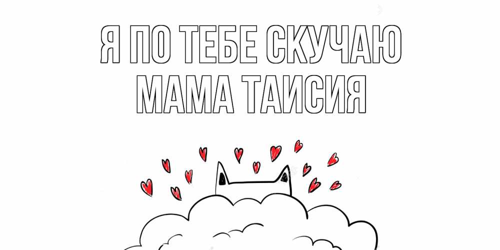 Открытка на каждый день с именем, Мама-Таисия Я по тебе скучаю котик скучает по тебе очень с сердечками Прикольная открытка с пожеланием онлайн скачать бесплатно 
