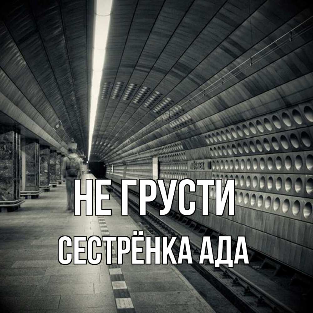 Открытка на каждый день с именем, Сестрёнка-Ада Не грусти пустая станция метро Прикольная открытка с пожеланием онлайн скачать бесплатно 