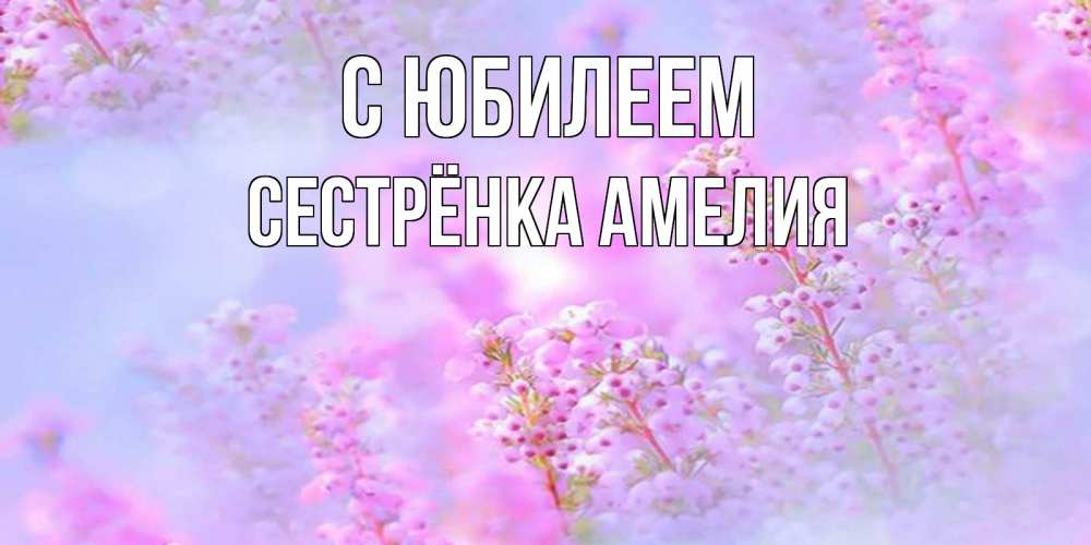 Открытка на каждый день с именем, Сестрёнка-Амелия С юбилеем красивая открытка с мелкими цветами Прикольная открытка с пожеланием онлайн скачать бесплатно 