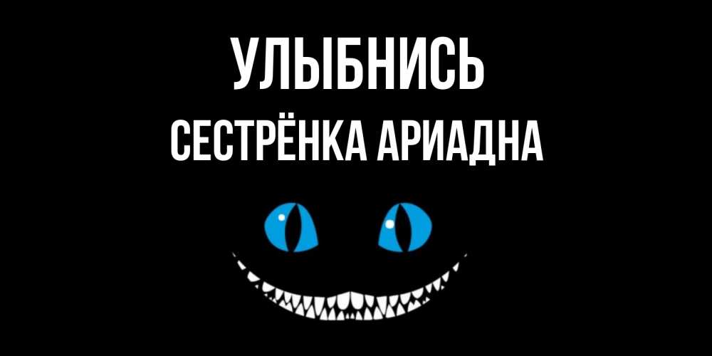 Открытка на каждый день с именем, Сестрёнка-Ариадна Улыбнись кот улыбается Прикольная открытка с пожеланием онлайн скачать бесплатно 