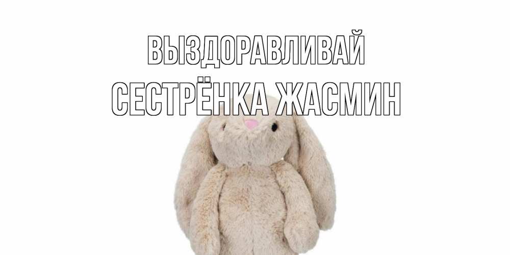 Открытка на каждый день с именем, Сестрёнка-Жасмин Выздоравливай не болей Прикольная открытка с пожеланием онлайн скачать бесплатно 