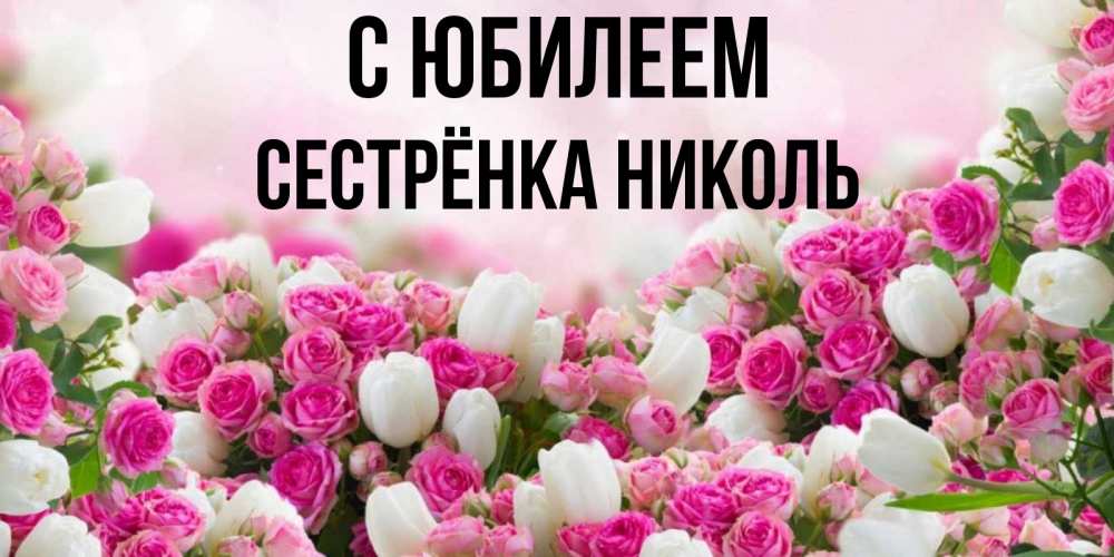 Открытка на каждый день с именем, Сестрёнка-Николь С юбилеем открытка с разными розами Прикольная открытка с пожеланием онлайн скачать бесплатно 