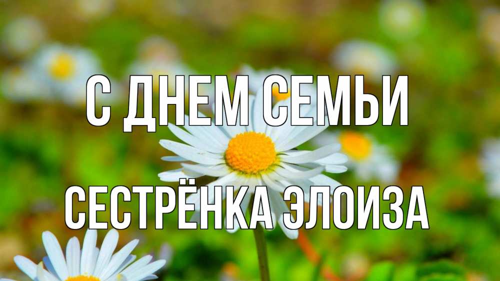 Открытка на каждый день с именем, Сестрёнка-Элоиза С днем семьи с днем семьи Прикольная открытка с пожеланием онлайн скачать бесплатно 