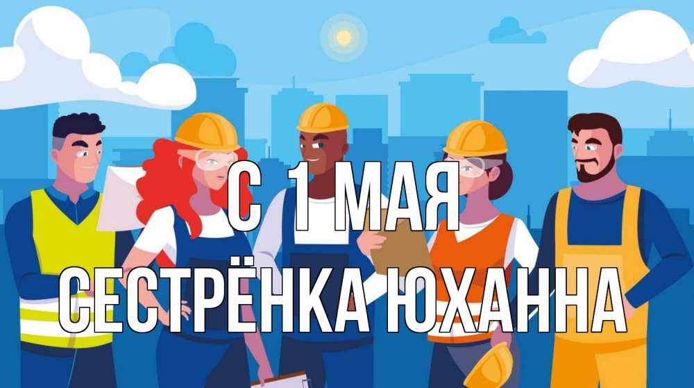 Открытка на каждый день с именем, Сестрёнка-Юханна С 1 мая С 1 мая Прикольная открытка с пожеланием онлайн скачать бесплатно 
