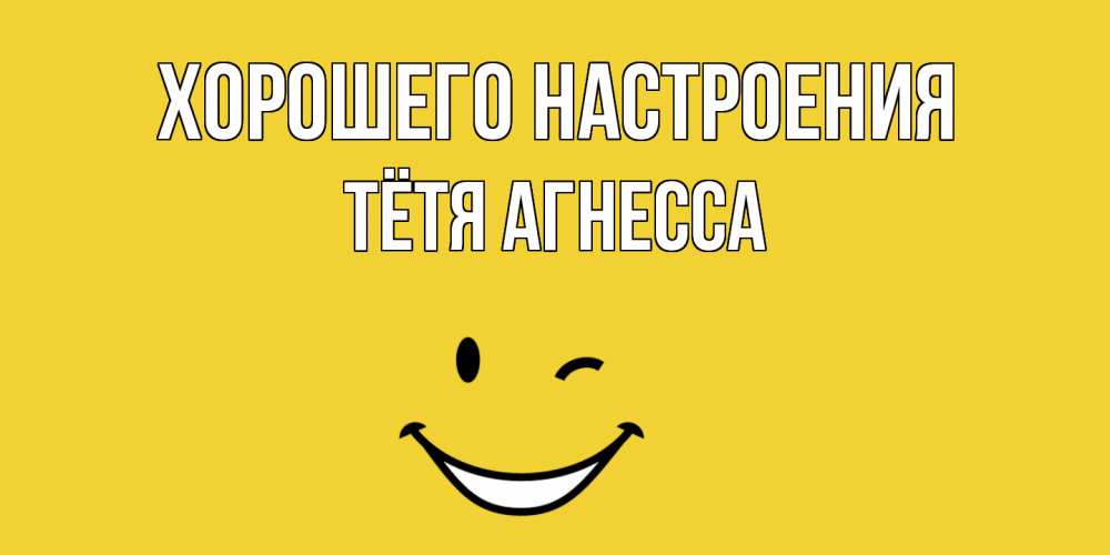 Открытка на каждый день с именем, Тётя-Агнесса Хорошего настроения смайл Прикольная открытка с пожеланием онлайн скачать бесплатно 
