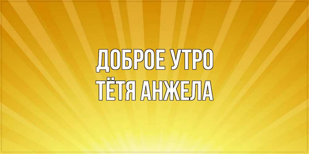 Открытка на каждый день с именем, Тётя-Анжела Доброе утро пожелания доброго утра Прикольная открытка с пожеланием онлайн скачать бесплатно 