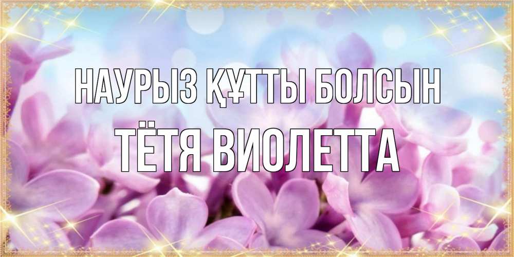 Открытка на каждый день с именем, Тётя-Виолетта Наурыз құтты болсын открытка на наурыз  день с цветами Прикольная открытка с пожеланием онлайн скачать бесплатно 