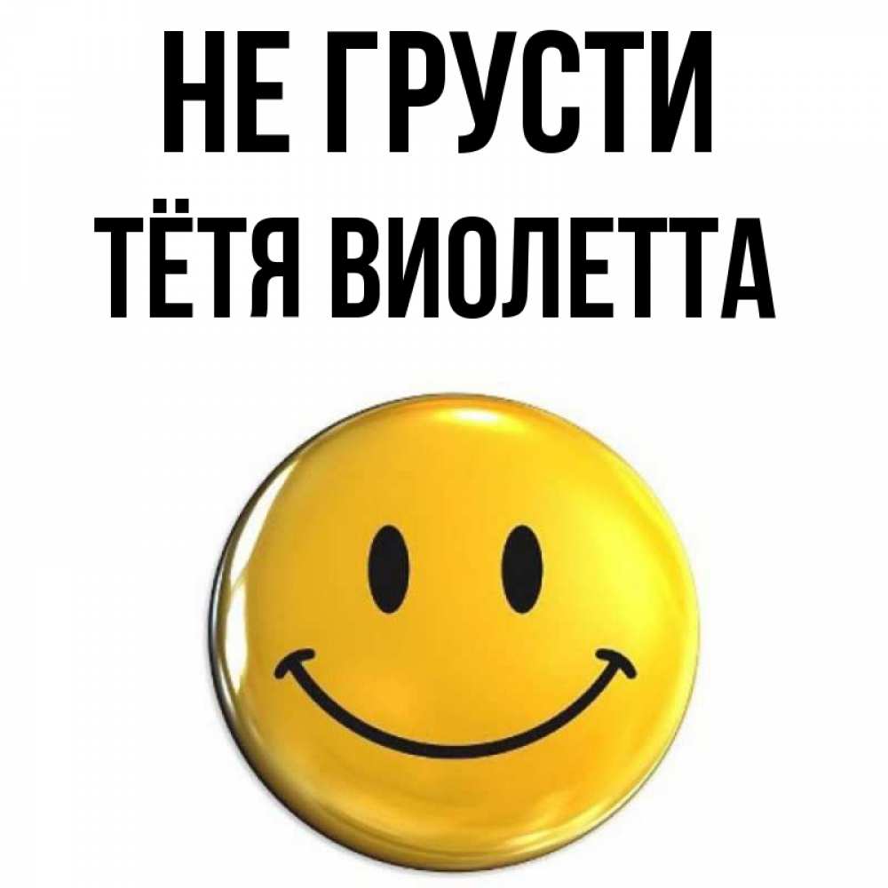 Открытка на каждый день с именем, Тётя-Виолетта Не грусти триде смайл Прикольная открытка с пожеланием онлайн скачать бесплатно 