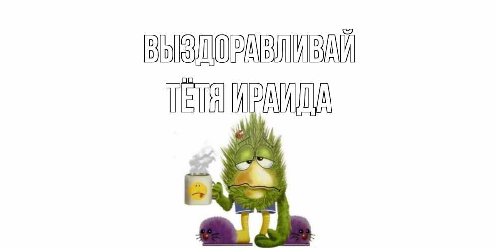 Открытка на каждый день с именем, Тётя-Ираида Выздоравливай выздоравливайте быстрее Прикольная открытка с пожеланием онлайн скачать бесплатно 