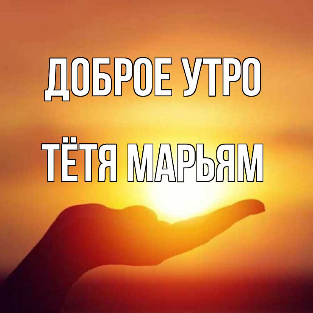 Открытка на каждый день с именем, Тётя-Марьям Доброе утро ладошка и закат Прикольная открытка с пожеланием онлайн скачать бесплатно 