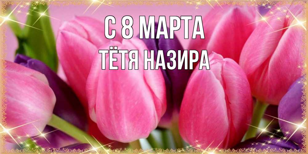 Открытка на каждый день с именем, Тётя-Назира С 8 МАРТА тюльпаны для женщины на международный женский день Прикольная открытка с пожеланием онлайн скачать бесплатно 