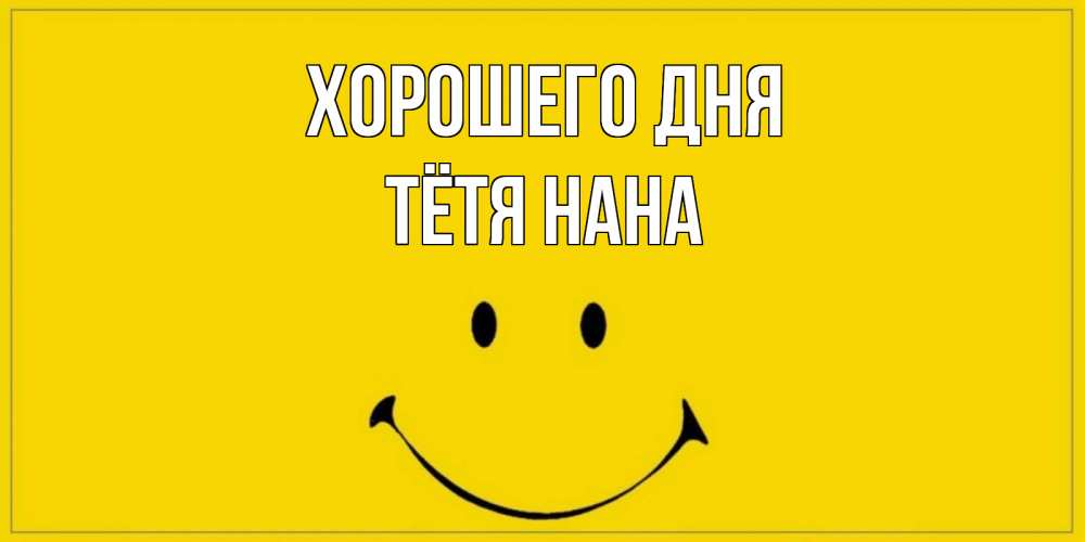Открытка на каждый день с именем, Тётя-Нана Хорошего дня улыбка Прикольная открытка с пожеланием онлайн скачать бесплатно 