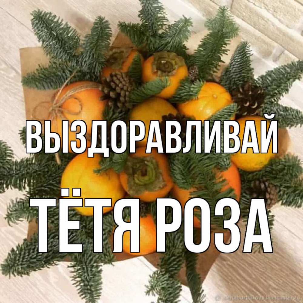 Открытка на каждый день с именем, Тётя-Роза Выздоравливай апельсины и хурьма Прикольная открытка с пожеланием онлайн скачать бесплатно 
