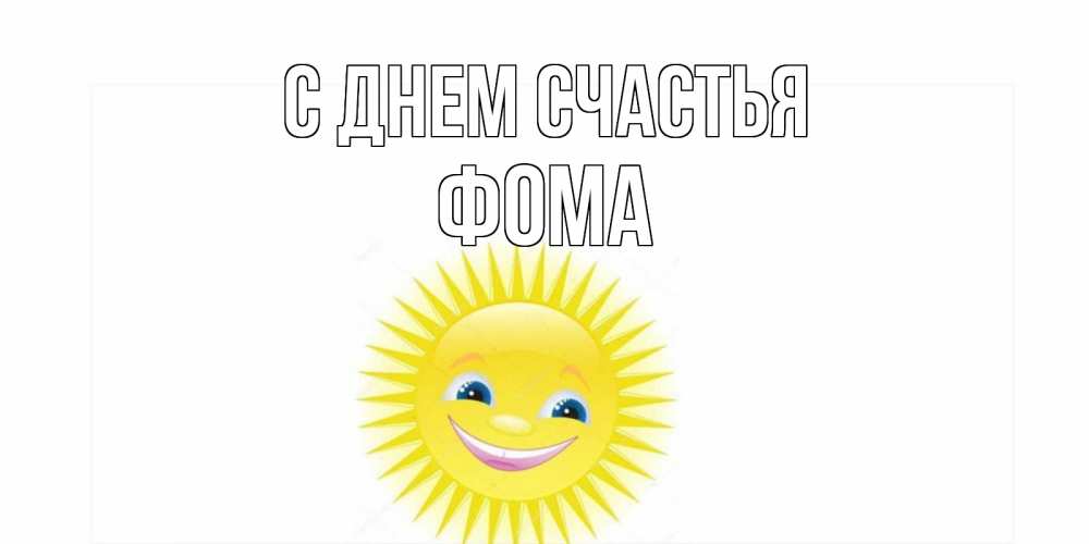 Открытка на каждый день с именем, Фома С днем счастья пожелания позитивные Прикольная открытка с пожеланием онлайн скачать бесплатно 