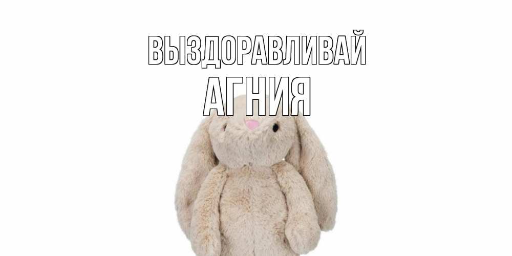 Открытка на каждый день с именем, Агния Выздоравливай не болей Прикольная открытка с пожеланием онлайн скачать бесплатно 