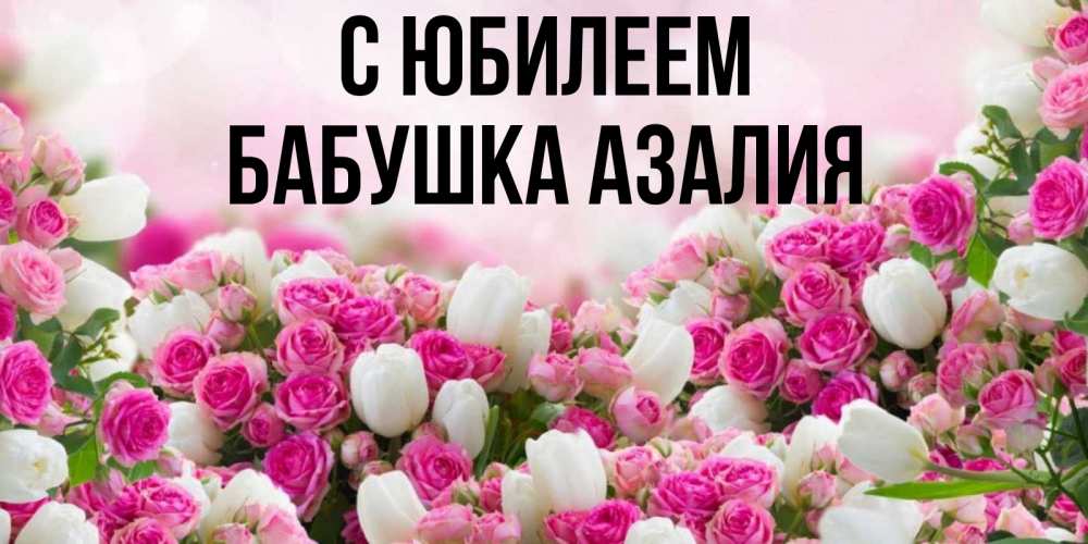 Открытка на каждый день с именем, Бабушка-Азалия С юбилеем открытка с разными розами Прикольная открытка с пожеланием онлайн скачать бесплатно 