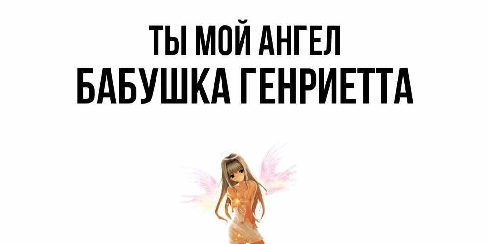 Открытка на каждый день с именем, Бабушка-Генриетта Ты мой ангел ангел, аниме Прикольная открытка с пожеланием онлайн скачать бесплатно 